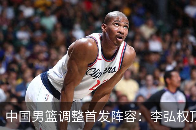 中国男篮调整首发阵容：李弘权顶替王俊杰首发 杨瀚森继续替补