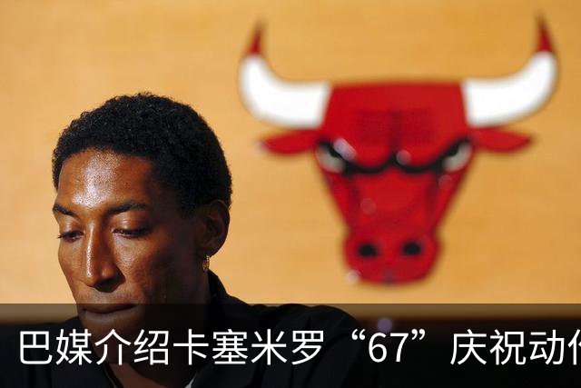 巴媒介绍卡塞米罗“67”庆祝动作：来自阿尔法世代的脑腐热梗