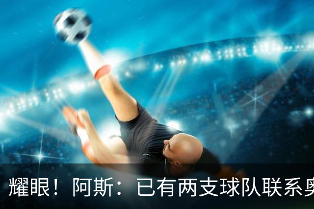 耀眼！阿斯：已有两支球队联系奥利塞团队，球员世界杯后与拜仁谈